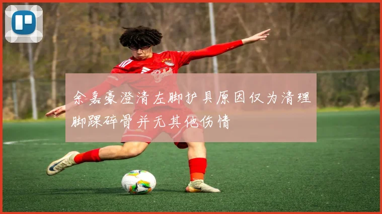 余嘉豪澄清左脚护具原因仅为清理脚踝碎骨并无其他伤情