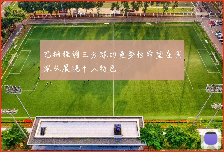 巴顿强调三分球的重要性希望在国家队展现个人特色