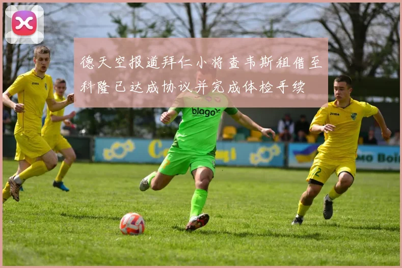 德天空报道拜仁小将查韦斯租借至科隆已达成协议并完成体检手续
