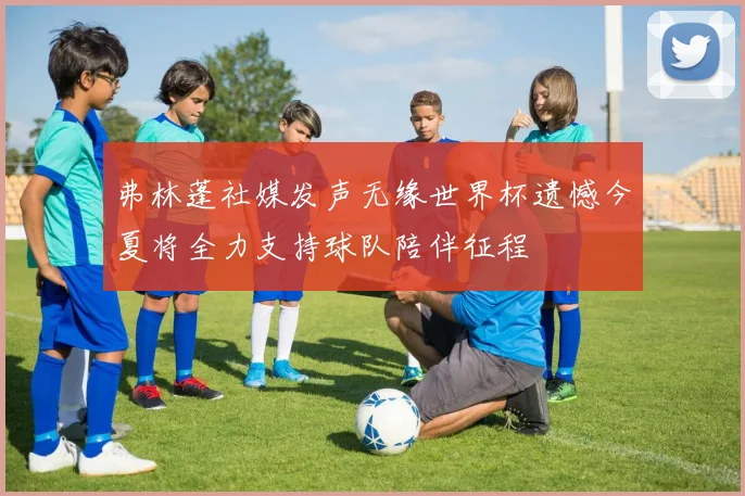 弗林蓬社媒发声无缘世界杯遗憾今夏将全力支持球队陪伴征程