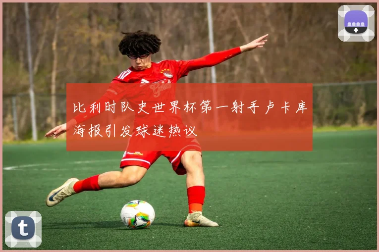 比利时队史世界杯第一射手卢卡库海报引发球迷热议