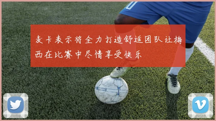 麦卡表示将全力打造舒适团队让梅西在比赛中尽情享受快乐