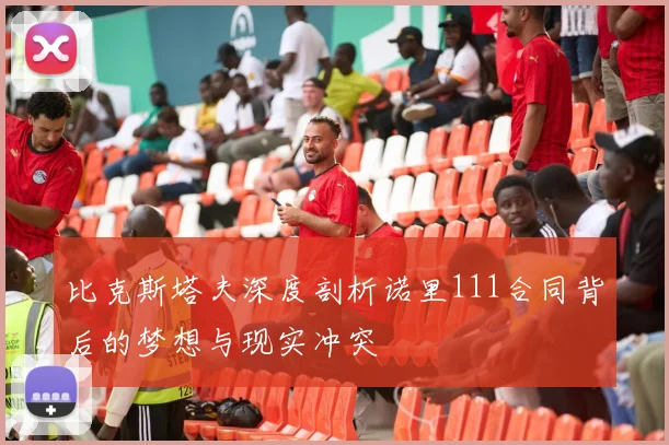 比克斯塔夫深度剖析诺里111合同背后的梦想与现实冲突