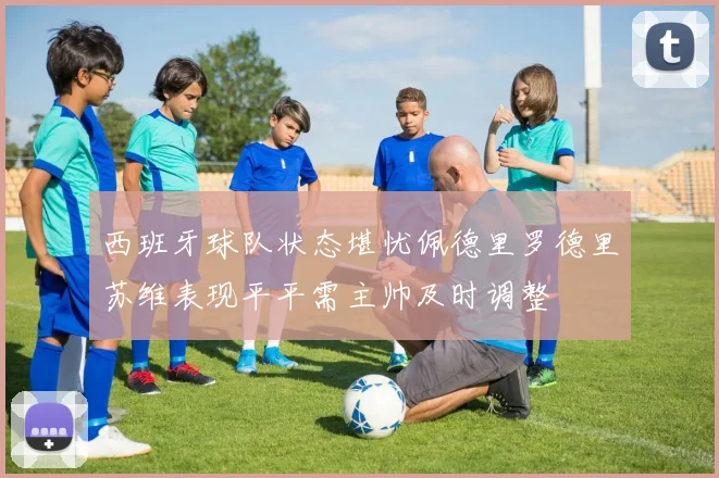 西班牙球队状态堪忧佩德里罗德里苏维表现平平需主帅及时调整