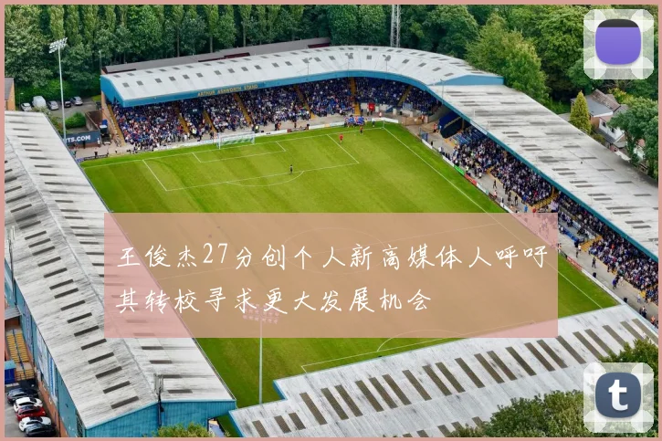 王俊杰27分创个人新高媒体人呼吁其转校寻求更大发展机会