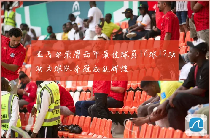 亚马尔荣膺西甲最佳球员16球12助助力球队夺冠成就辉煌